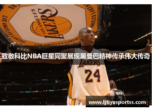 致敬科比NBA巨星同聚展现黑曼巴精神传承伟大传奇